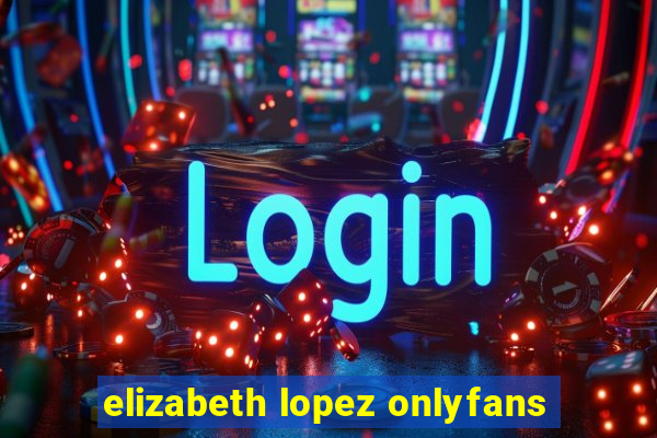 elizabeth lopez onlyfans